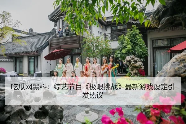 吃瓜网黑料：综艺节目《极限挑战》最新游戏设定引发热议